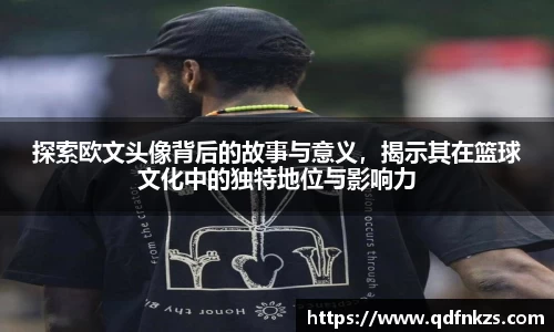 探索欧文头像背后的故事与意义，揭示其在篮球文化中的独特地位与影响力