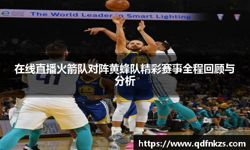 在线直播火箭队对阵黄蜂队精彩赛事全程回顾与分析