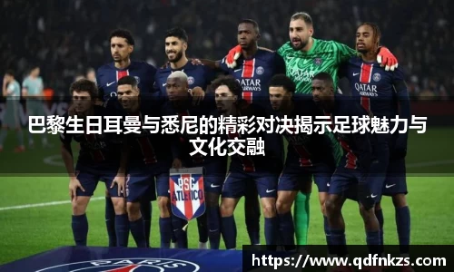 巴黎生日耳曼与悉尼的精彩对决揭示足球魅力与文化交融