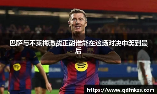 巴萨与不莱梅激战正酣谁能在这场对决中笑到最后