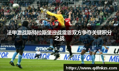 法甲激战斯特拉斯堡迎战雷恩双方争夺关键积分之战