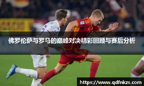 佛罗伦萨与罗马的巅峰对决精彩回顾与赛后分析