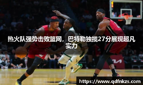 热火队强势击败篮网，巴特勒独揽27分展现超凡实力